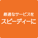 最適なサービスをスピーディーに